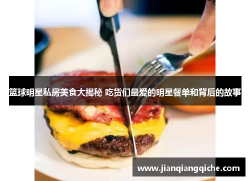 篮球明星私房美食大揭秘 吃货们最爱的明星餐单和背后的故事