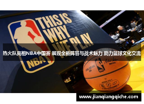 热火队亮相NBA中国赛 展现全新阵容与战术魅力 助力篮球文化交流